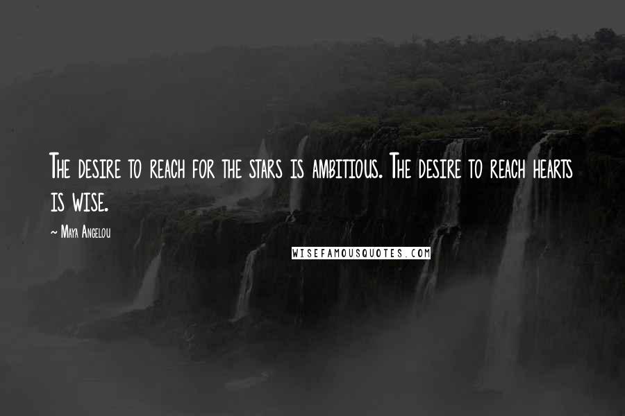 Maya Angelou Quotes: The desire to reach for the stars is ambitious. The desire to reach hearts is wise.