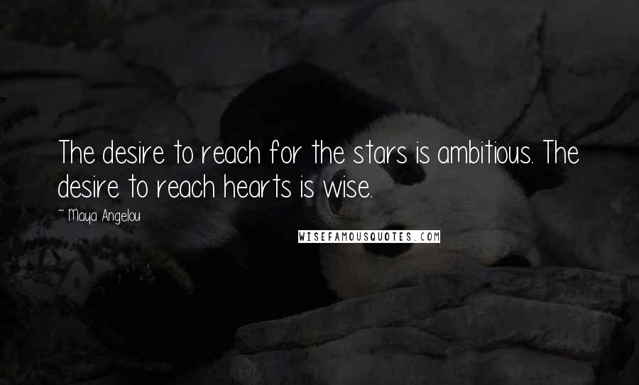 Maya Angelou Quotes: The desire to reach for the stars is ambitious. The desire to reach hearts is wise.