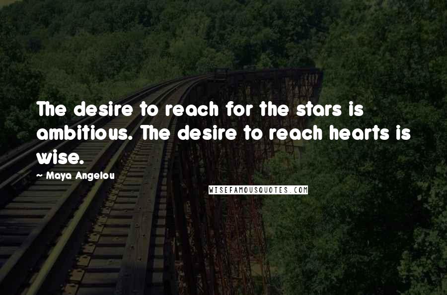 Maya Angelou Quotes: The desire to reach for the stars is ambitious. The desire to reach hearts is wise.