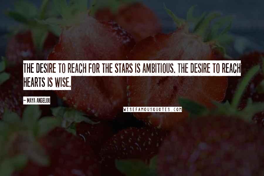 Maya Angelou Quotes: The desire to reach for the stars is ambitious. The desire to reach hearts is wise.