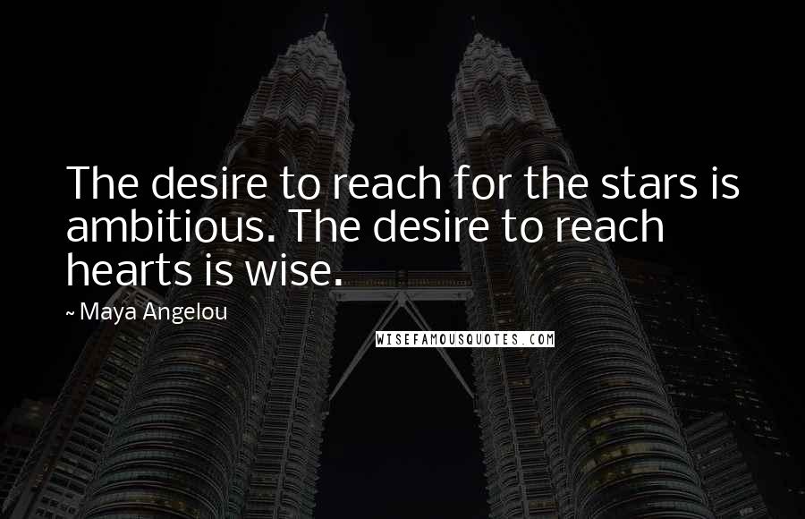 Maya Angelou Quotes: The desire to reach for the stars is ambitious. The desire to reach hearts is wise.