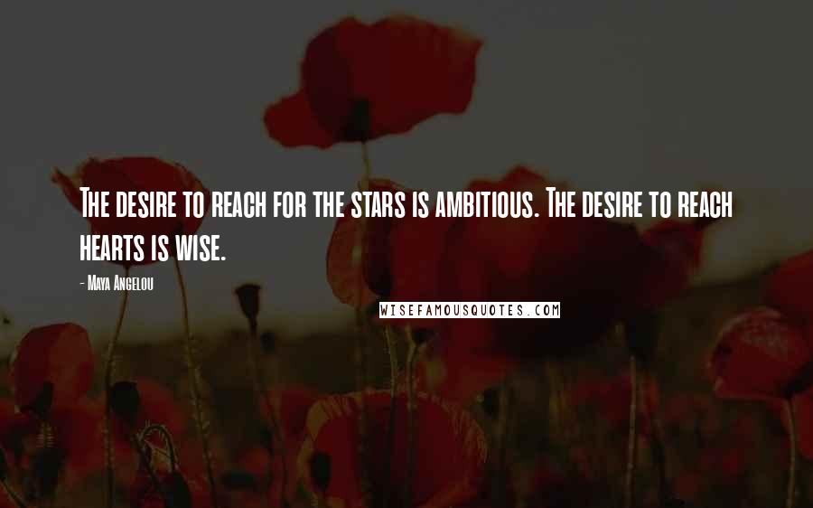 Maya Angelou Quotes: The desire to reach for the stars is ambitious. The desire to reach hearts is wise.