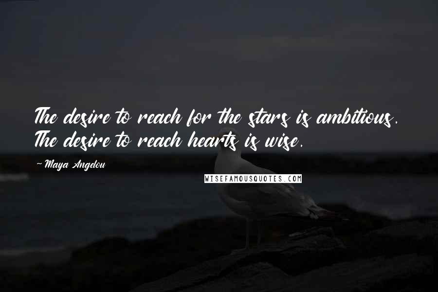 Maya Angelou Quotes: The desire to reach for the stars is ambitious. The desire to reach hearts is wise.