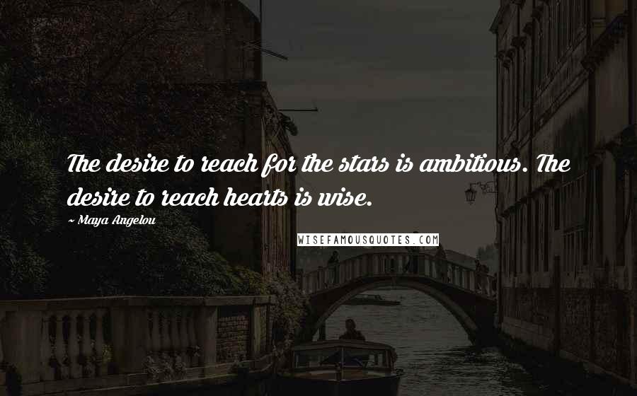 Maya Angelou Quotes: The desire to reach for the stars is ambitious. The desire to reach hearts is wise.