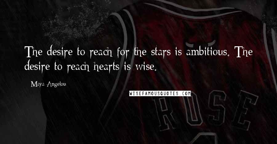 Maya Angelou Quotes: The desire to reach for the stars is ambitious. The desire to reach hearts is wise.