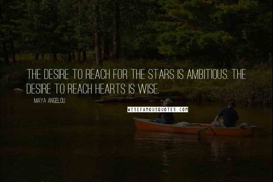 Maya Angelou Quotes: The desire to reach for the stars is ambitious. The desire to reach hearts is wise.