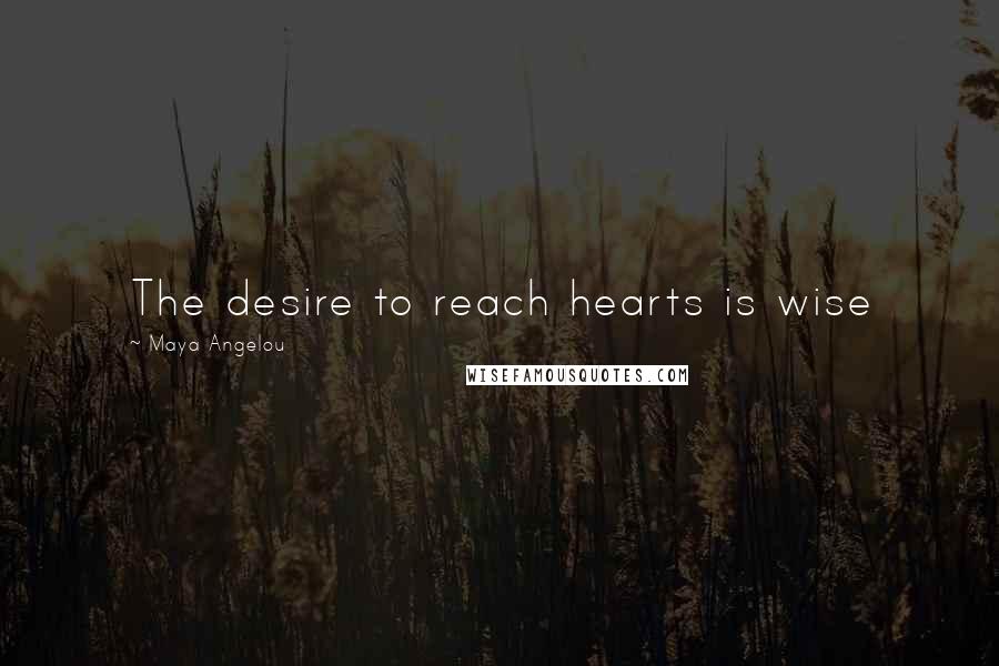 Maya Angelou Quotes: The desire to reach hearts is wise