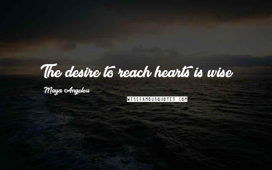 Maya Angelou Quotes: The desire to reach hearts is wise