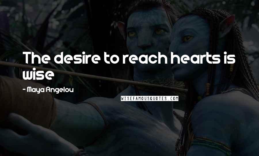 Maya Angelou Quotes: The desire to reach hearts is wise