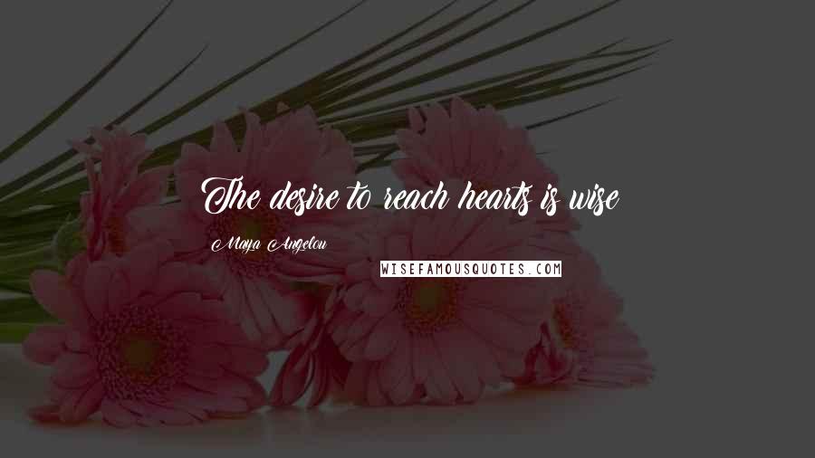 Maya Angelou Quotes: The desire to reach hearts is wise