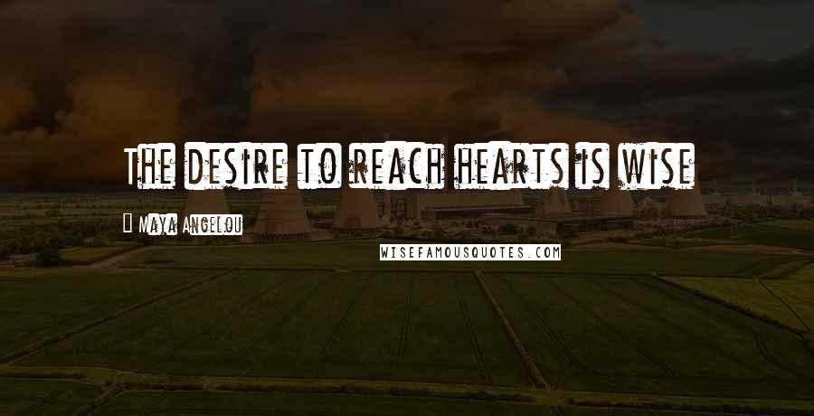 Maya Angelou Quotes: The desire to reach hearts is wise