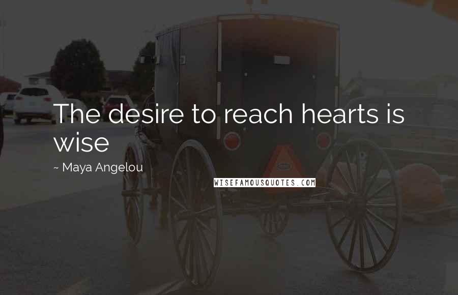 Maya Angelou Quotes: The desire to reach hearts is wise