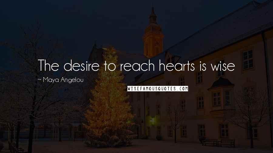 Maya Angelou Quotes: The desire to reach hearts is wise