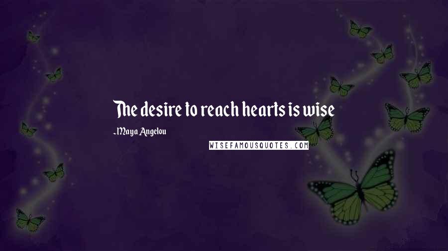 Maya Angelou Quotes: The desire to reach hearts is wise