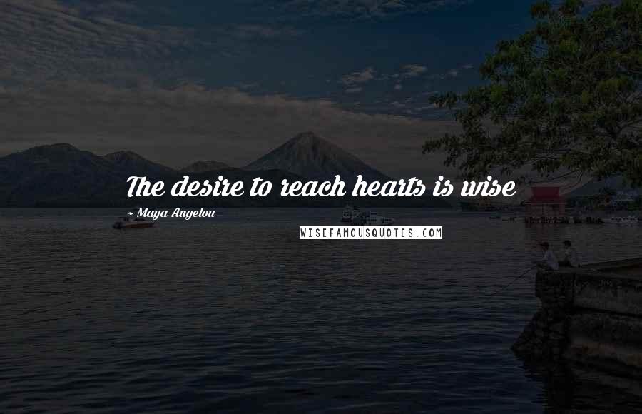 Maya Angelou Quotes: The desire to reach hearts is wise