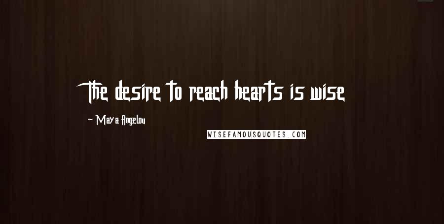 Maya Angelou Quotes: The desire to reach hearts is wise