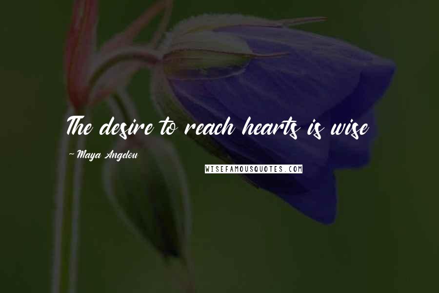 Maya Angelou Quotes: The desire to reach hearts is wise