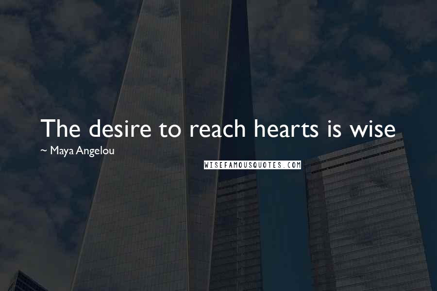 Maya Angelou Quotes: The desire to reach hearts is wise