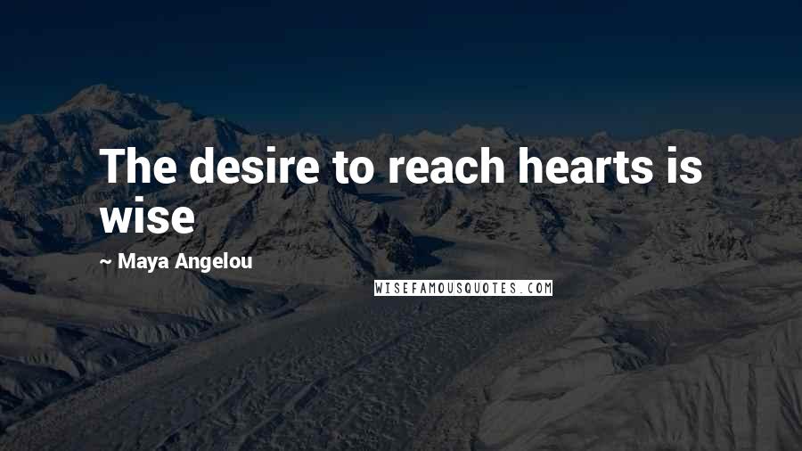 Maya Angelou Quotes: The desire to reach hearts is wise