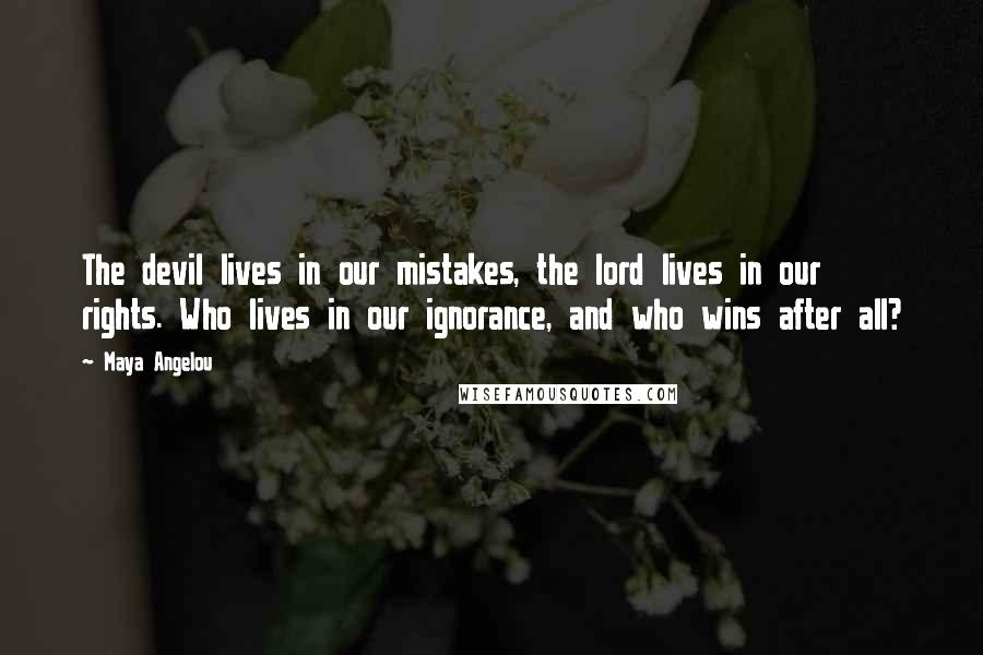 Maya Angelou Quotes: The devil lives in our mistakes, the lord lives in our rights. Who lives in our ignorance, and who wins after all?