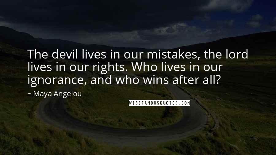 Maya Angelou Quotes: The devil lives in our mistakes, the lord lives in our rights. Who lives in our ignorance, and who wins after all?