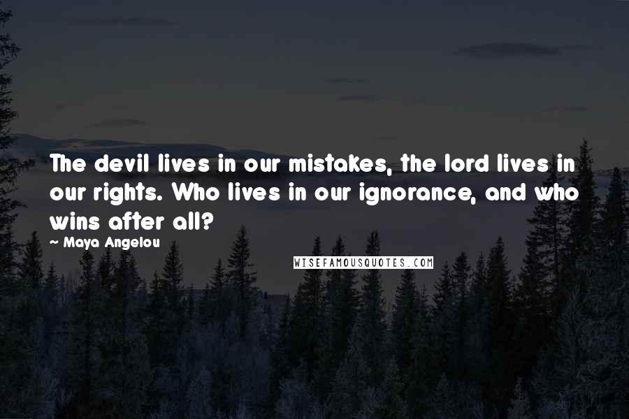 Maya Angelou Quotes: The devil lives in our mistakes, the lord lives in our rights. Who lives in our ignorance, and who wins after all?