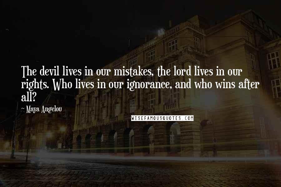 Maya Angelou Quotes: The devil lives in our mistakes, the lord lives in our rights. Who lives in our ignorance, and who wins after all?