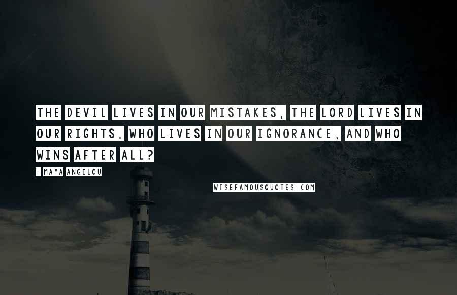 Maya Angelou Quotes: The devil lives in our mistakes, the lord lives in our rights. Who lives in our ignorance, and who wins after all?