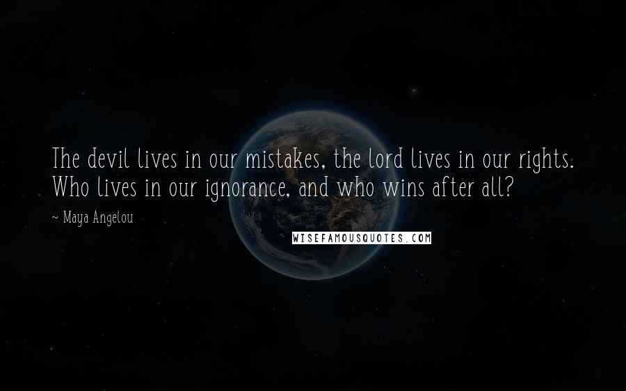 Maya Angelou Quotes: The devil lives in our mistakes, the lord lives in our rights. Who lives in our ignorance, and who wins after all?