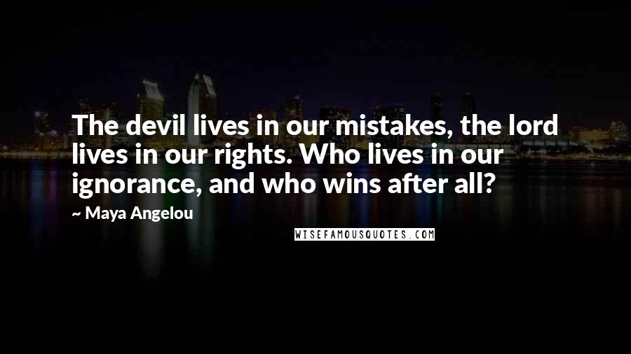 Maya Angelou Quotes: The devil lives in our mistakes, the lord lives in our rights. Who lives in our ignorance, and who wins after all?