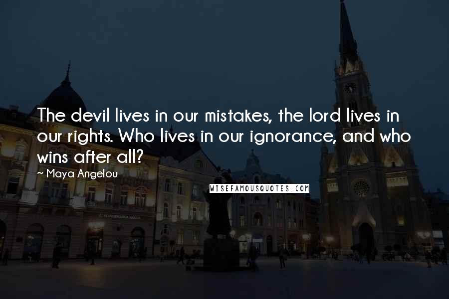 Maya Angelou Quotes: The devil lives in our mistakes, the lord lives in our rights. Who lives in our ignorance, and who wins after all?