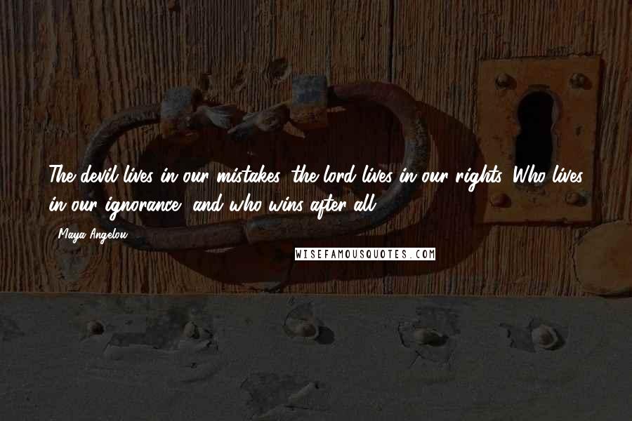 Maya Angelou Quotes: The devil lives in our mistakes, the lord lives in our rights. Who lives in our ignorance, and who wins after all?