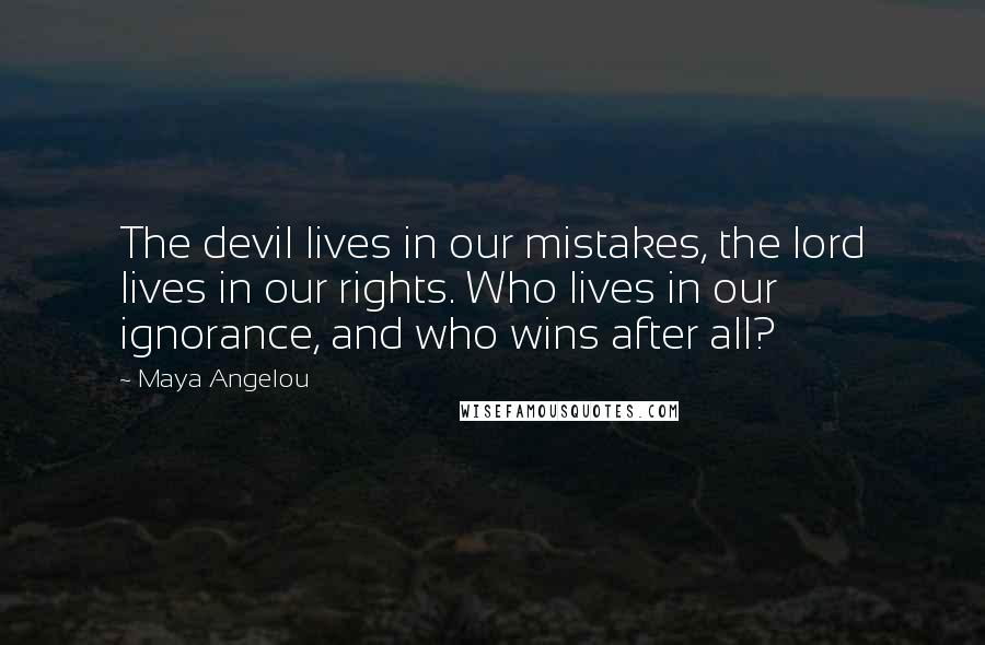 Maya Angelou Quotes: The devil lives in our mistakes, the lord lives in our rights. Who lives in our ignorance, and who wins after all?