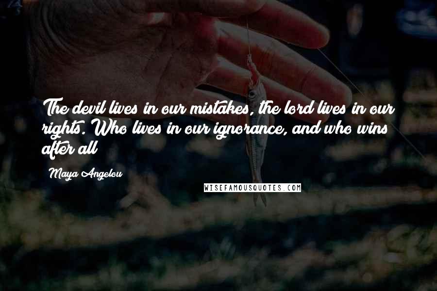 Maya Angelou Quotes: The devil lives in our mistakes, the lord lives in our rights. Who lives in our ignorance, and who wins after all?