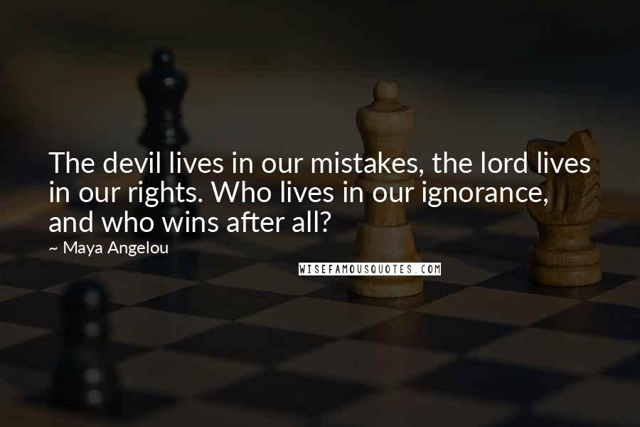 Maya Angelou Quotes: The devil lives in our mistakes, the lord lives in our rights. Who lives in our ignorance, and who wins after all?