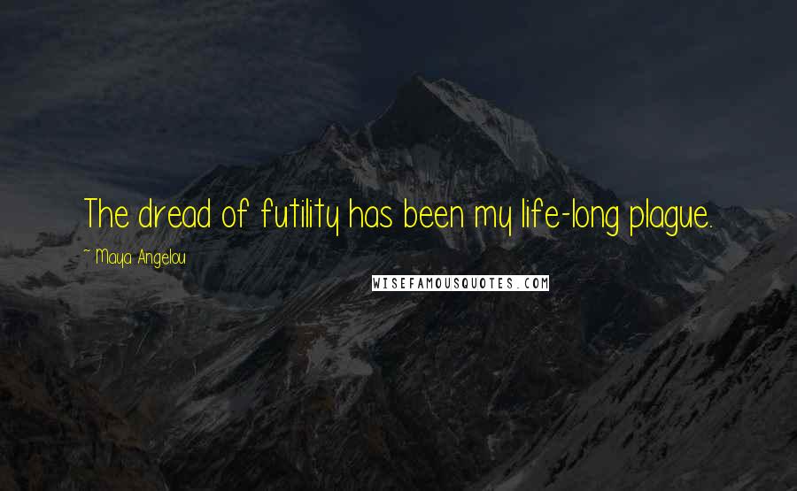 Maya Angelou Quotes: The dread of futility has been my life-long plague.