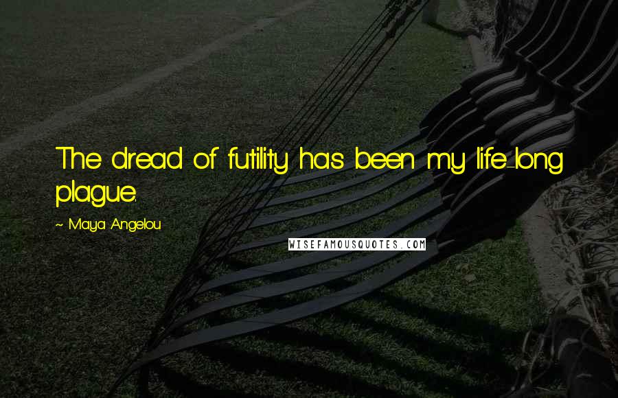 Maya Angelou Quotes: The dread of futility has been my life-long plague.