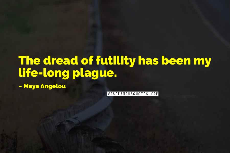 Maya Angelou Quotes: The dread of futility has been my life-long plague.