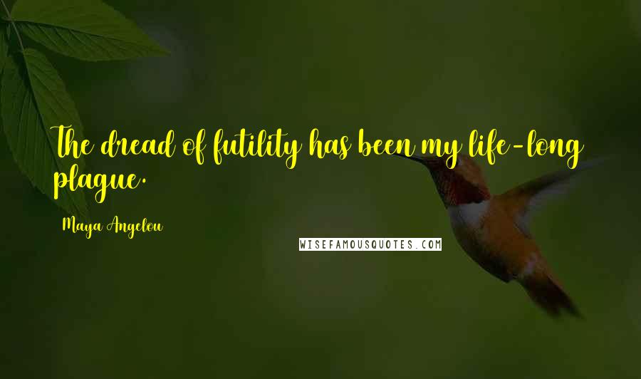 Maya Angelou Quotes: The dread of futility has been my life-long plague.