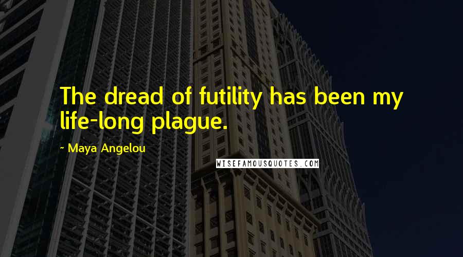 Maya Angelou Quotes: The dread of futility has been my life-long plague.