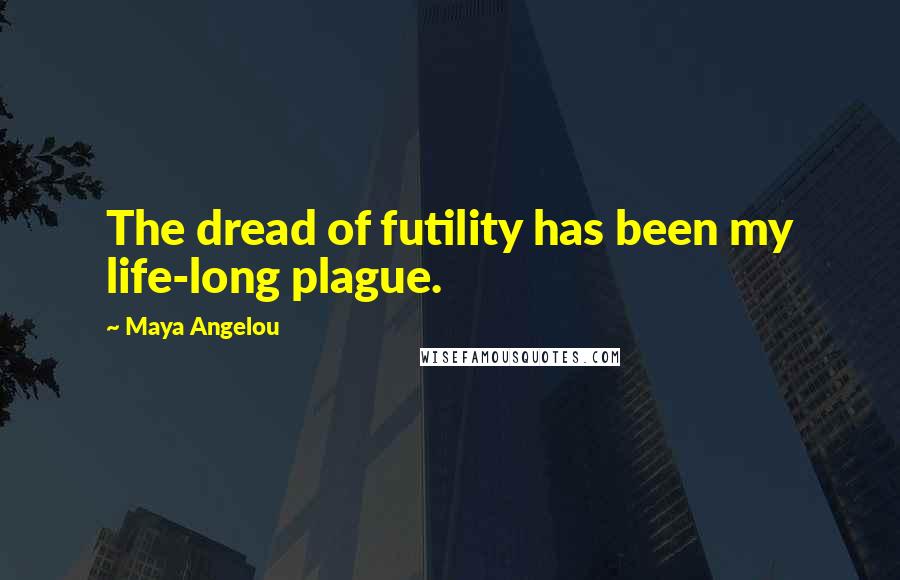 Maya Angelou Quotes: The dread of futility has been my life-long plague.