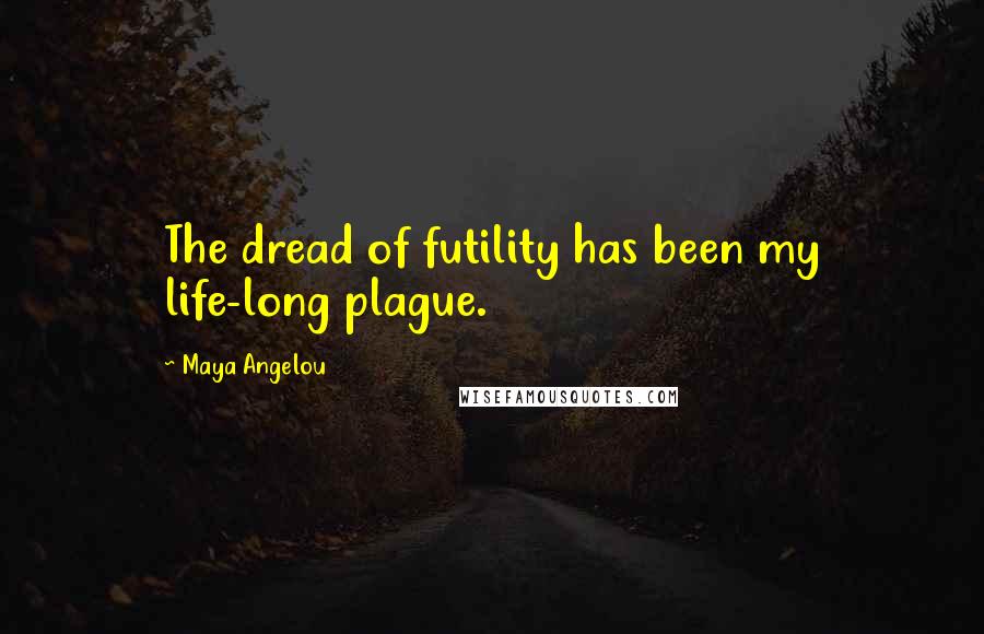 Maya Angelou Quotes: The dread of futility has been my life-long plague.