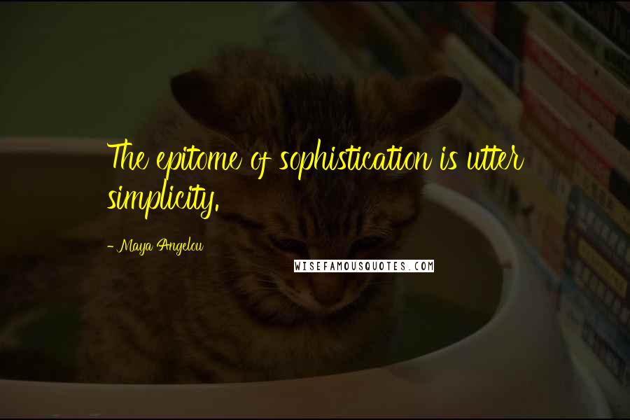 Maya Angelou Quotes: The epitome of sophistication is utter simplicity.