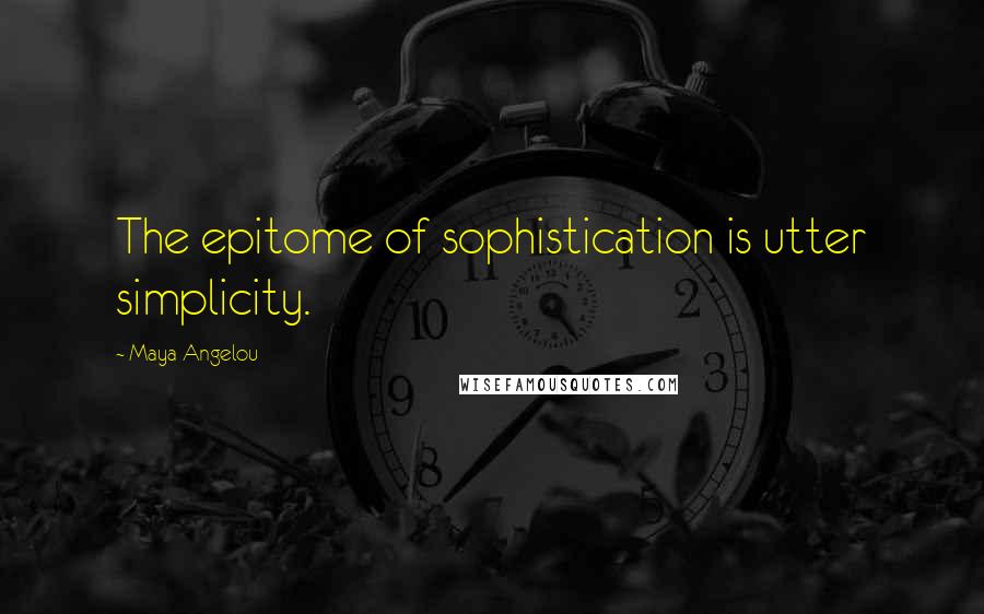 Maya Angelou Quotes: The epitome of sophistication is utter simplicity.