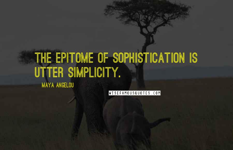 Maya Angelou Quotes: The epitome of sophistication is utter simplicity.