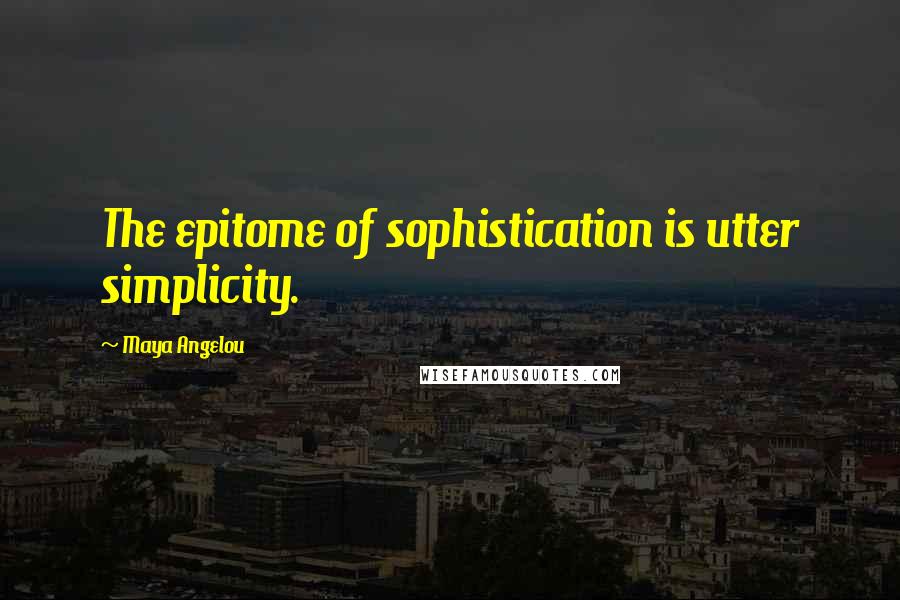 Maya Angelou Quotes: The epitome of sophistication is utter simplicity.