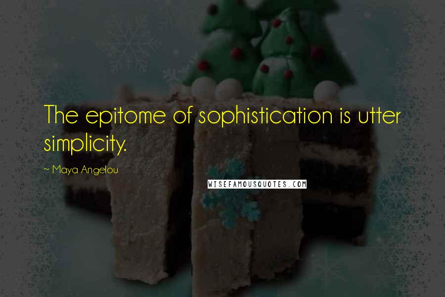 Maya Angelou Quotes: The epitome of sophistication is utter simplicity.