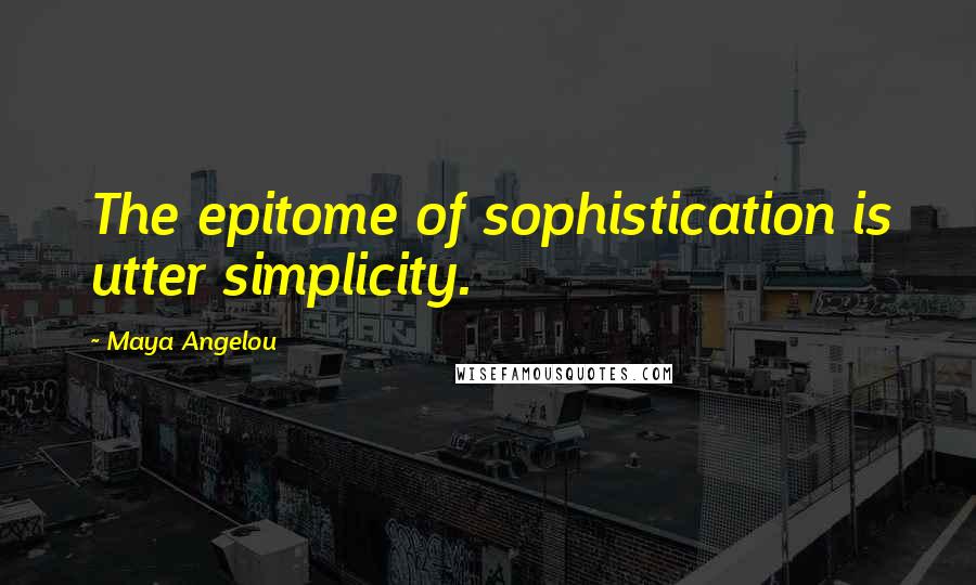 Maya Angelou Quotes: The epitome of sophistication is utter simplicity.