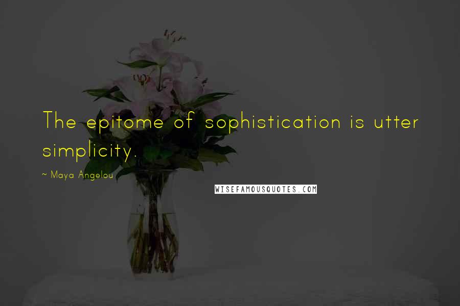 Maya Angelou Quotes: The epitome of sophistication is utter simplicity.