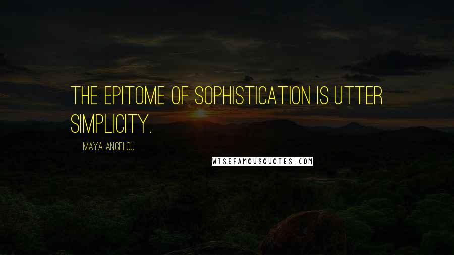 Maya Angelou Quotes: The epitome of sophistication is utter simplicity.